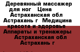 Деревянный массажер для ног › Цена ­ 820 - Астраханская обл., Астрахань г. Медицина, красота и здоровье » Аппараты и тренажеры   . Астраханская обл.,Астрахань г.